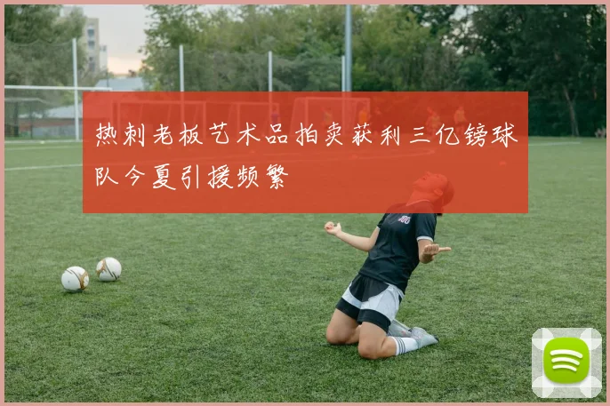 热刺老板艺术品拍卖获利三亿镑球队今夏引援频繁