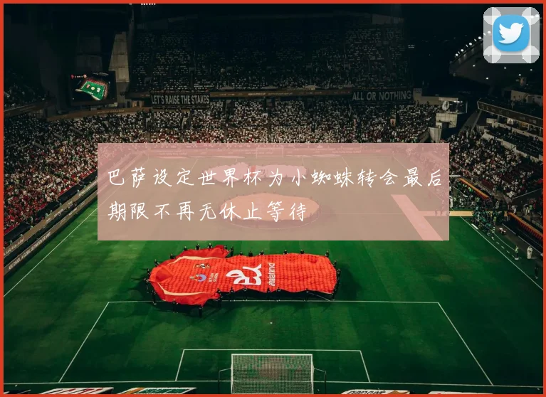 巴萨设定世界杯为小蜘蛛转会最后期限不再无休止等待