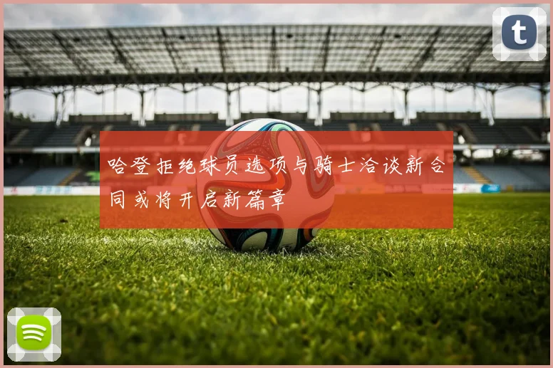 哈登拒绝球员选项与骑士洽谈新合同或将开启新篇章