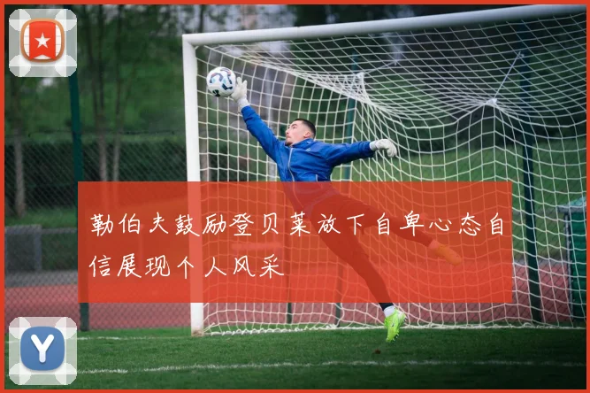 勒伯夫鼓励登贝莱放下自卑心态自信展现个人风采