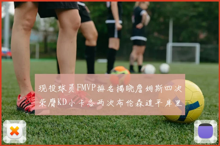 现役球员FMVP排名揭晓詹姆斯四次荣膺KD小卡各两次布伦森追平库里约基奇等人
