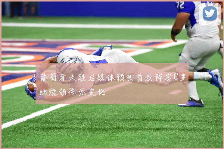 葡萄牙大胜后媒体预测首发阵容C罗继续领衔无变化