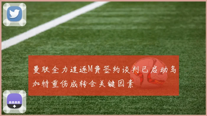 曼联全力追逐M费签约谈判已启动乌加特重伤成转会关键因素