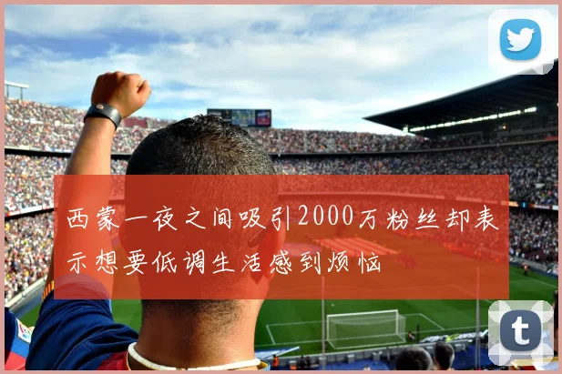 西蒙一夜之间吸引2000万粉丝却表示想要低调生活感到烦恼