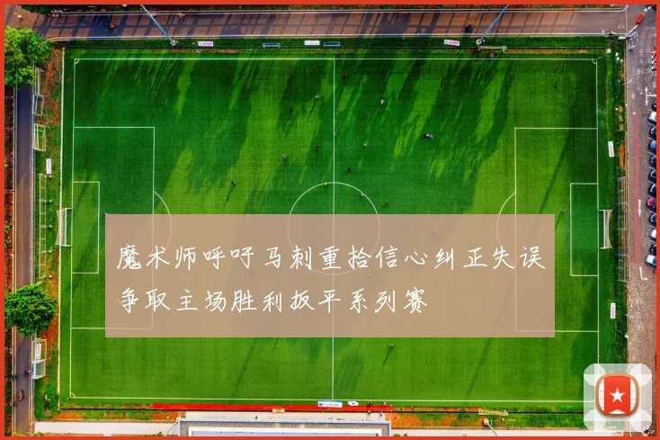 魔术师呼吁马刺重拾信心纠正失误争取主场胜利扳平系列赛