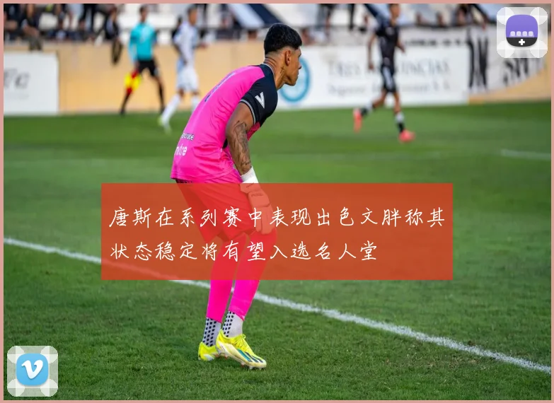 唐斯在系列赛中表现出色文胖称其状态稳定将有望入选名人堂