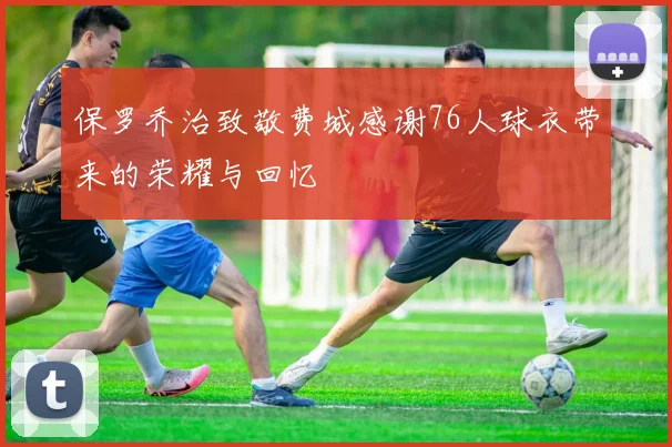 保罗乔治致敬费城感谢76人球衣带来的荣耀与回忆