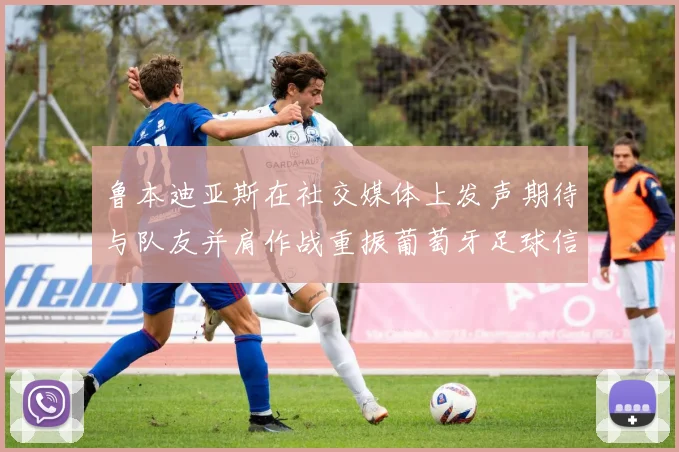 鲁本迪亚斯在社交媒体上发声期待与队友并肩作战重振葡萄牙足球信心