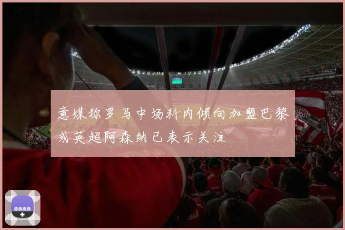 意媒称罗马中场科内倾向加盟巴黎或英超阿森纳已表示关注