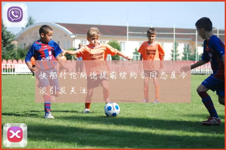 快船对伦纳德提前续约合同态度冷淡引发关注