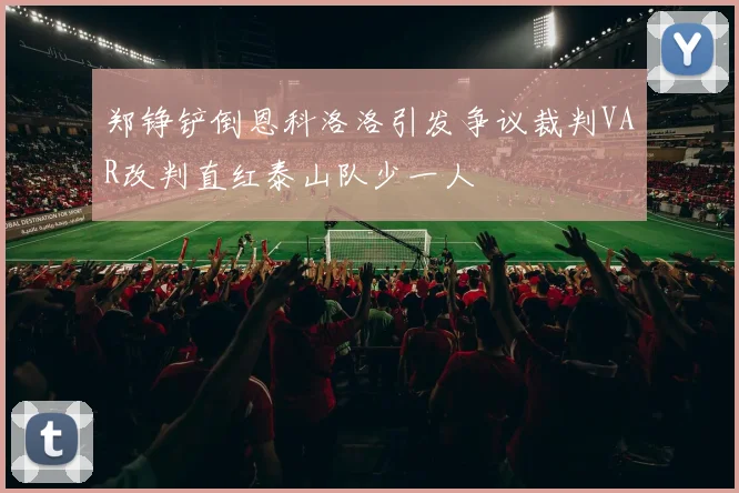 郑铮铲倒恩科洛洛引发争议裁判VAR改判直红泰山队少一人