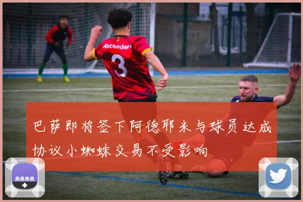 巴萨即将签下阿德耶米与球员达成协议小蜘蛛交易不受影响