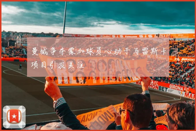 曼城争夺蒙加球员心动于马雷斯卡项目引发关注